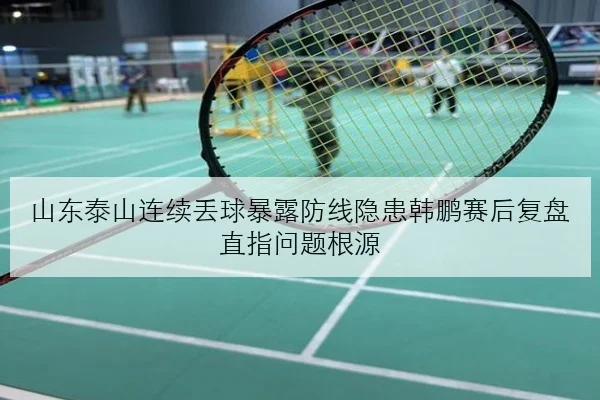 山东泰山连续丢球暴露防线隐患韩鹏赛后复盘直指问题根源