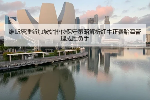 维斯塔潘新加坡站排位保守策略解析红牛正赛胎温管理成胜负手